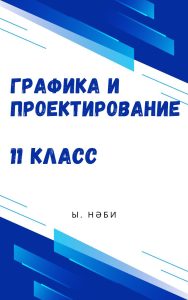 Графика и проектирование для 11 класса — Нәби Ы.